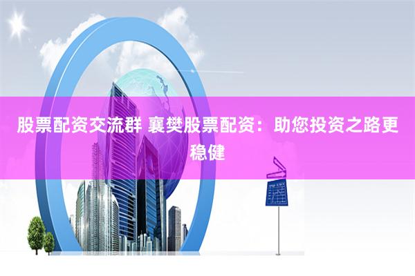股票配资交流群 襄樊股票配资：助您投资之路更稳健