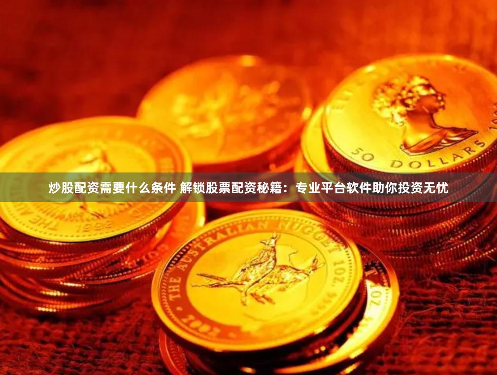 炒股配资需要什么条件 解锁股票配资秘籍：专业平台软件助你投资无忧