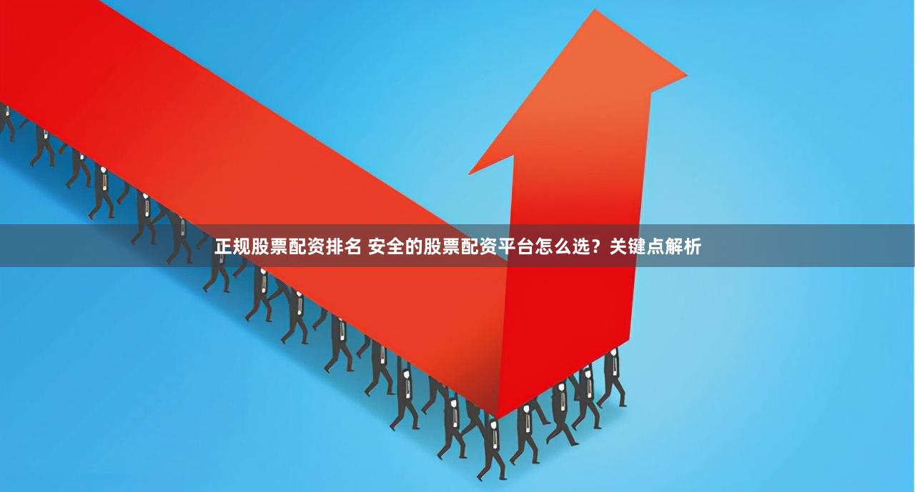 正规股票配资排名 安全的股票配资平台怎么选？关键点解析