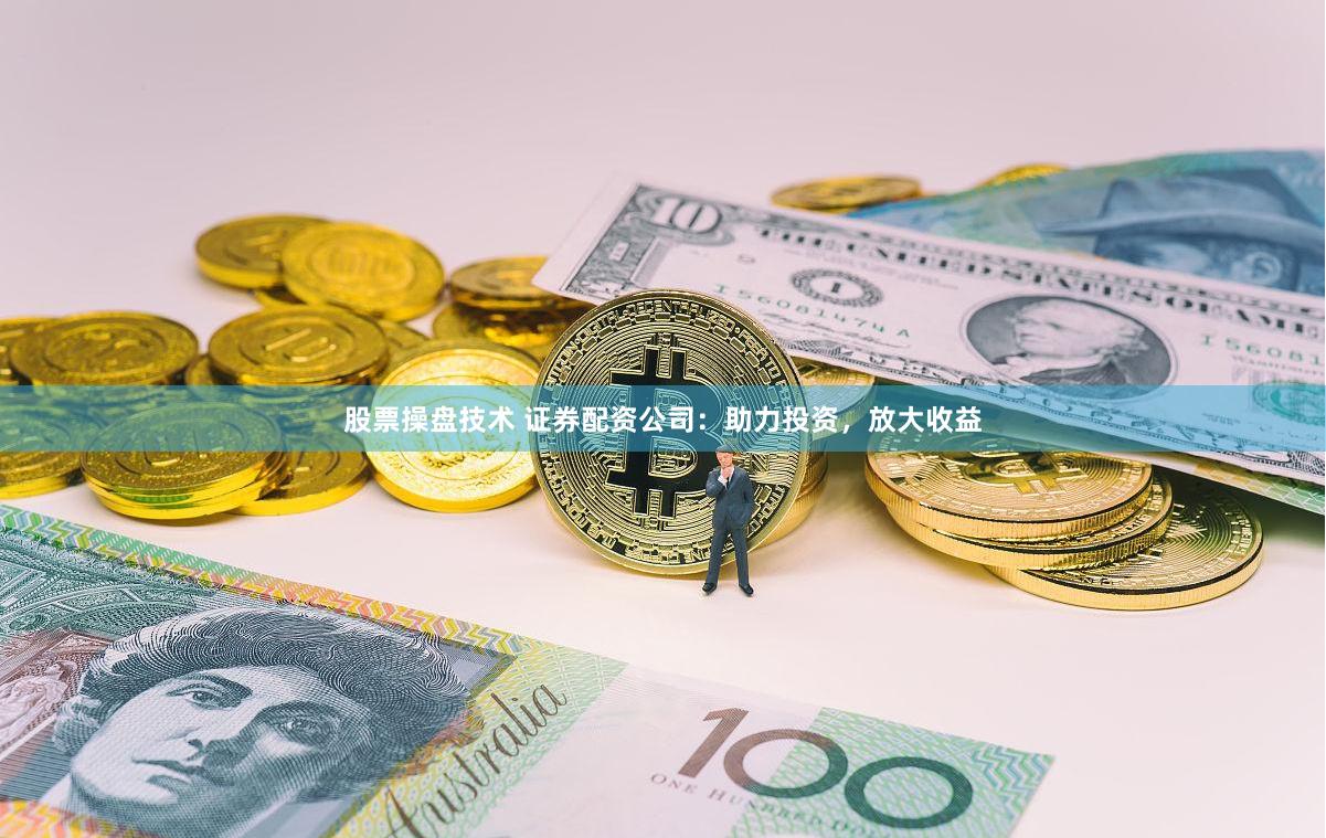 股票操盘技术 证券配资公司：助力投资，放大收益