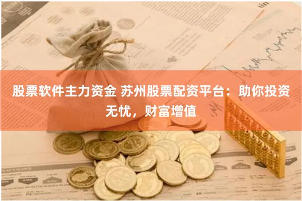 股票软件主力资金 苏州股票配资平台：助你投资无忧，财富增值