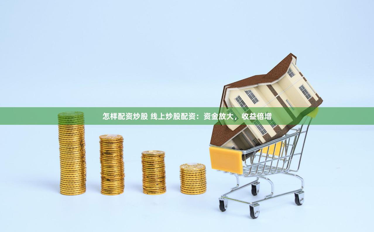怎样配资炒股 线上炒股配资：资金放大，收益倍增