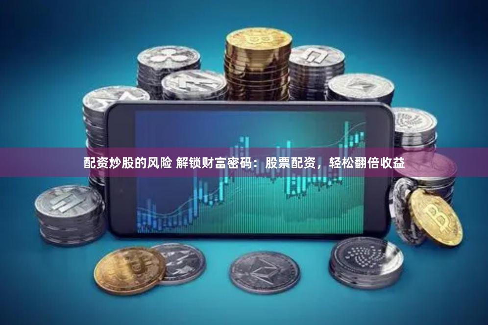配资炒股的风险 解锁财富密码：股票配资，轻松翻倍收益