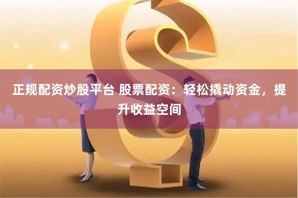 正规配资炒股平台 股票配资：轻松撬动资金，提升收益空间