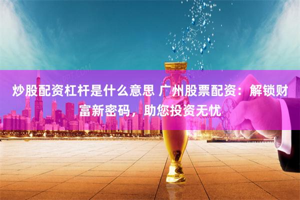 炒股配资杠杆是什么意思 广州股票配资：解锁财富新密码，助您投资无忧