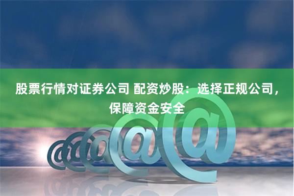 股票行情对证券公司 配资炒股：选择正规公司，保障资金安全