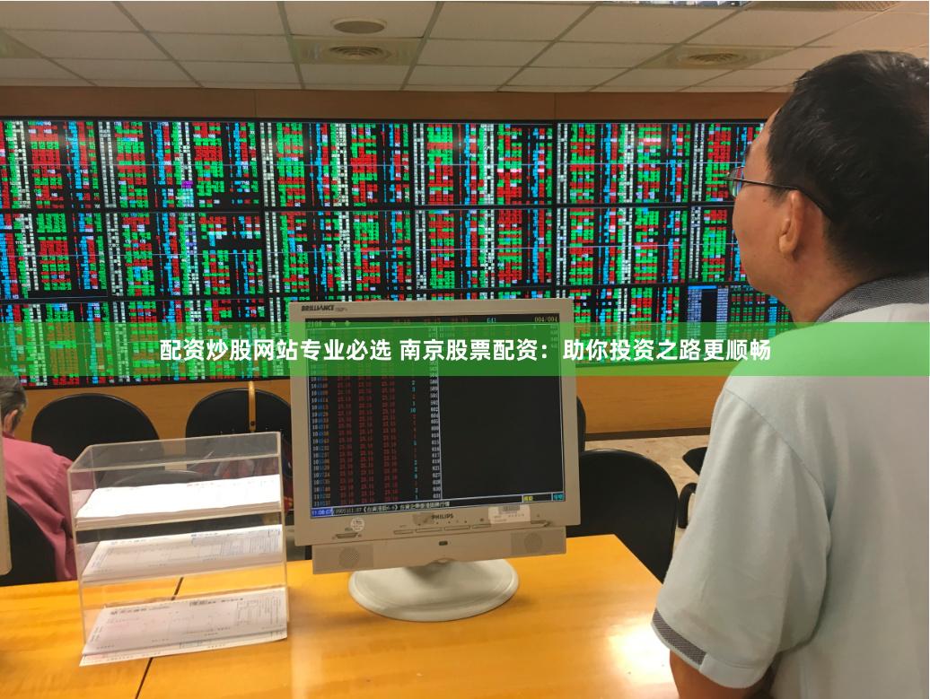 配资炒股网站专业必选 南京股票配资：助你投资之路更顺畅