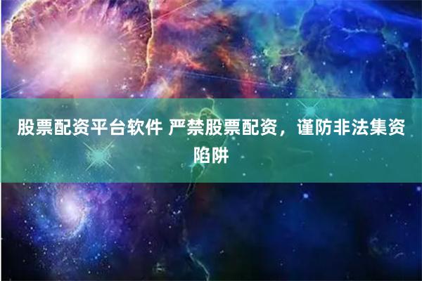 股票配资平台软件 严禁股票配资，谨防非法集资陷阱