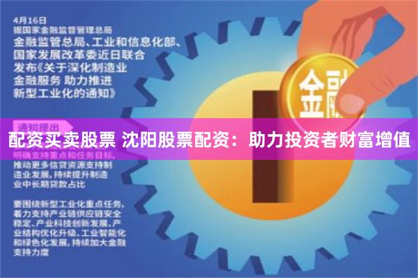 配资买卖股票 沈阳股票配资：助力投资者财富增值