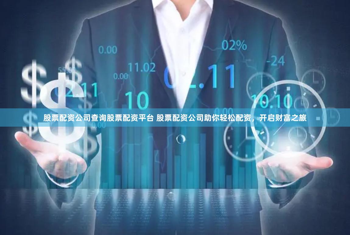 股票配资公司查询股票配资平台 股票配资公司助你轻松配资，开启财富之旅