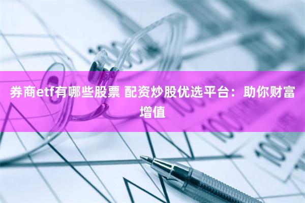 券商etf有哪些股票 配资炒股优选平台：助你财富增值