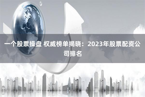 一个股票操盘 权威榜单揭晓：2023年股票配资公司排名