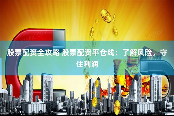 股票配资全攻略 股票配资平仓线：了解风险，守住利润