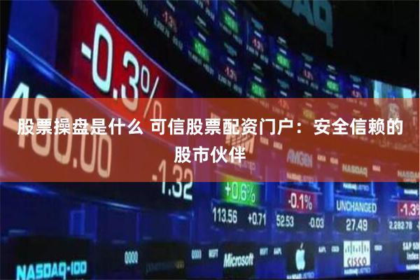 股票操盘是什么 可信股票配资门户：安全信赖的股市伙伴