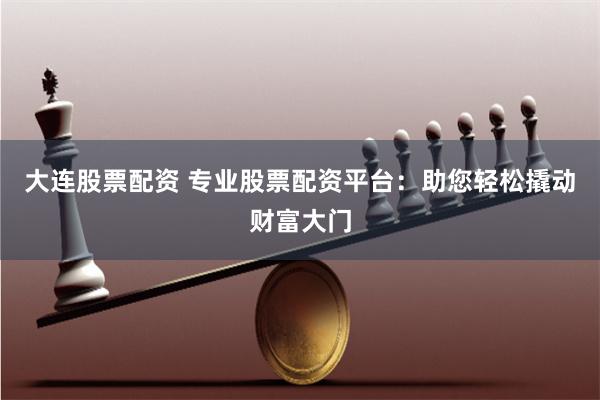 大连股票配资 专业股票配资平台：助您轻松撬动财富大门