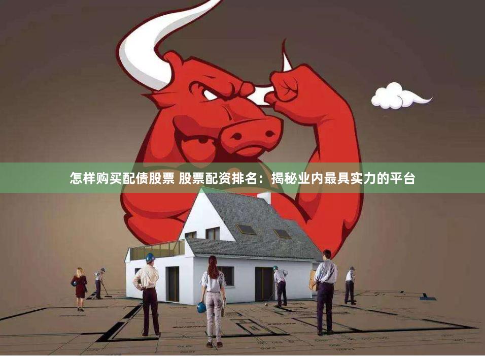 怎样购买配债股票 股票配资排名：揭秘业内最具实力的平台