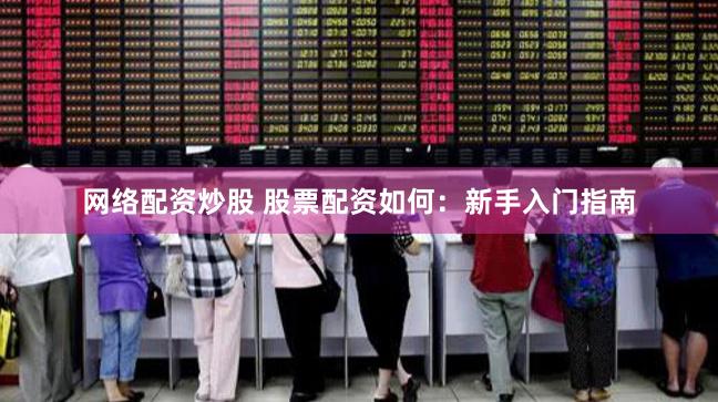 网络配资炒股 股票配资如何：新手入门指南