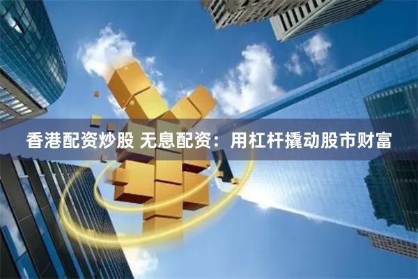 香港配资炒股 无息配资：用杠杆撬动股市财富