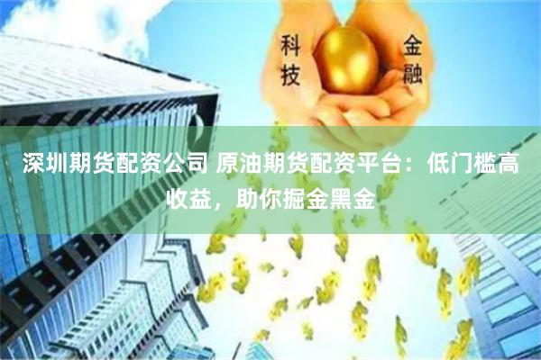 深圳期货配资公司 原油期货配资平台：低门槛高收益，助你掘金黑金