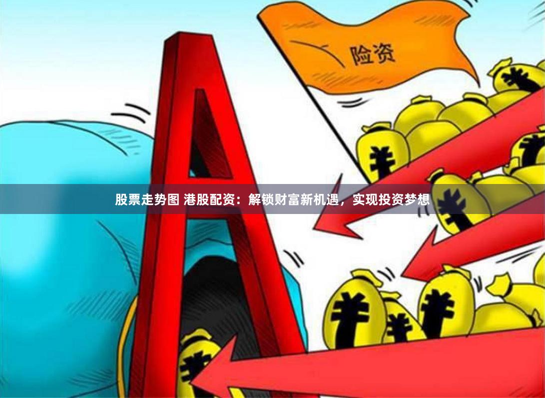 股票走势图 港股配资：解锁财富新机遇，实现投资梦想