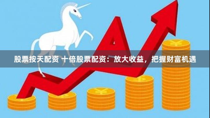 股票按天配资 十倍股票配资：放大收益，把握财富机遇