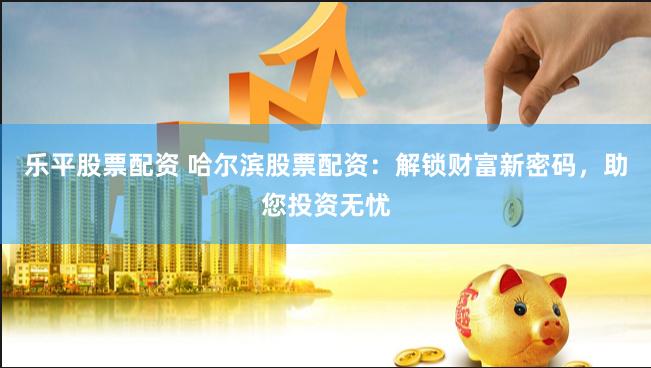 乐平股票配资 哈尔滨股票配资：解锁财富新密码，助您投资无忧