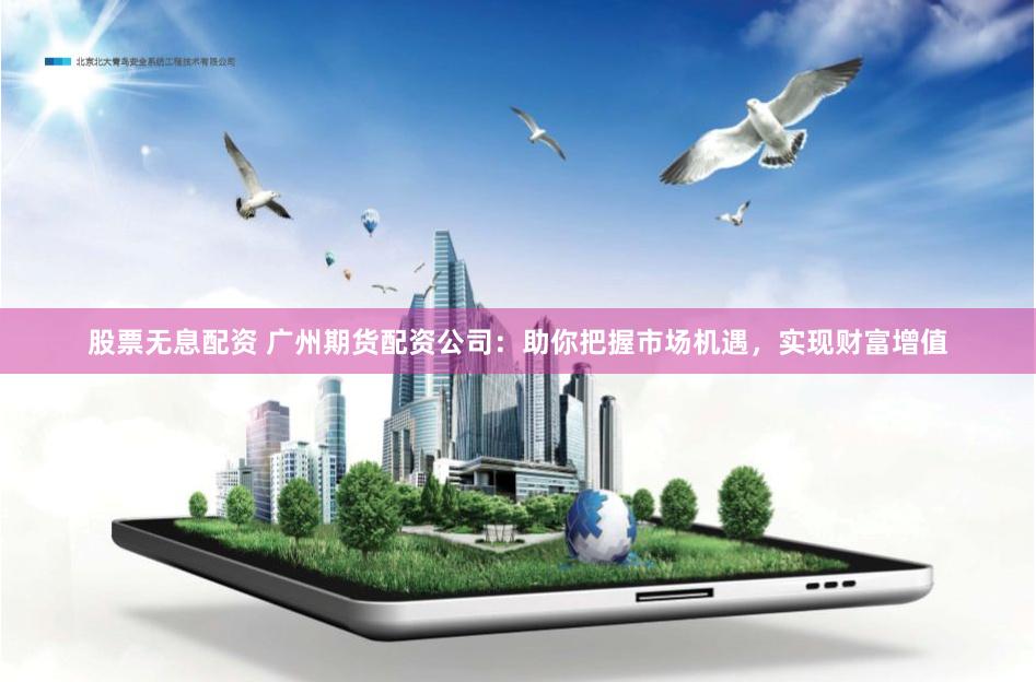 股票无息配资 广州期货配资公司：助你把握市场机遇，实现财富增值