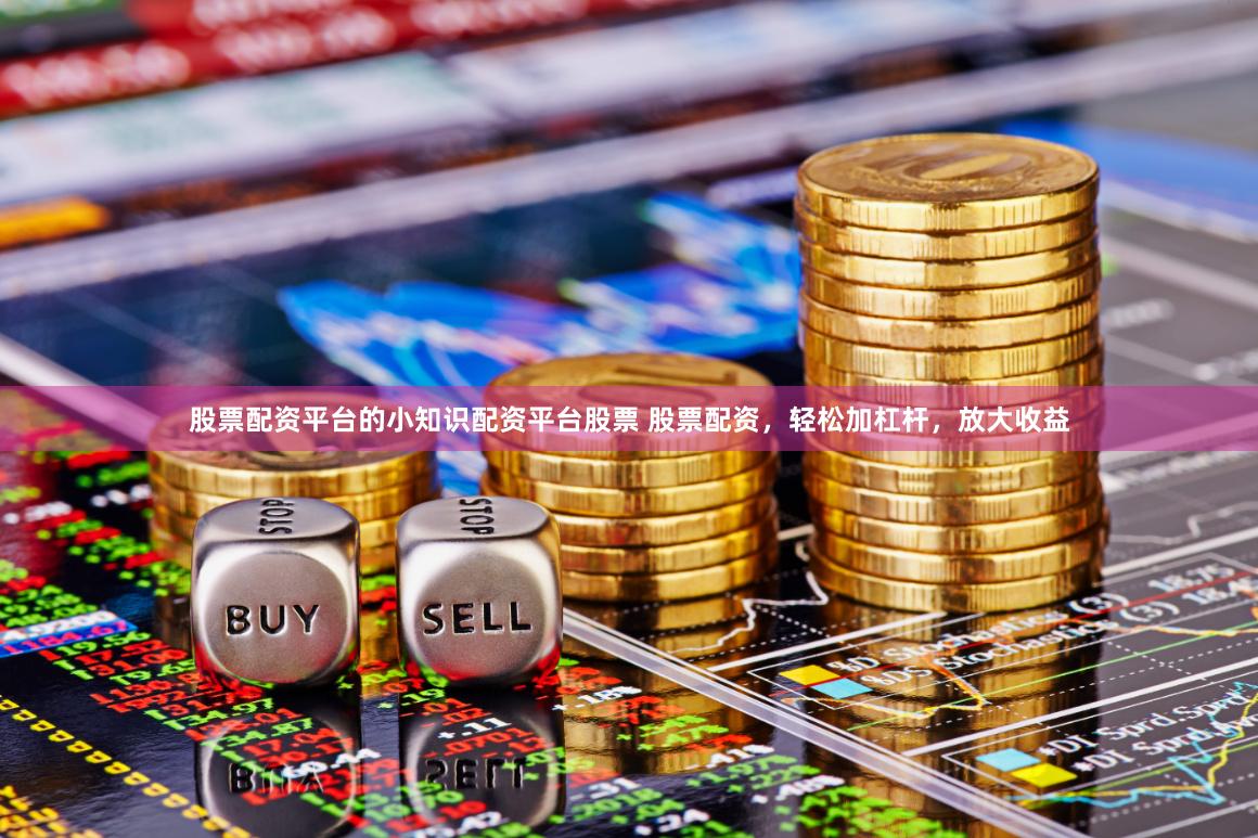 股票配资平台的小知识配资平台股票 股票配资，轻松加杠杆，放大收益