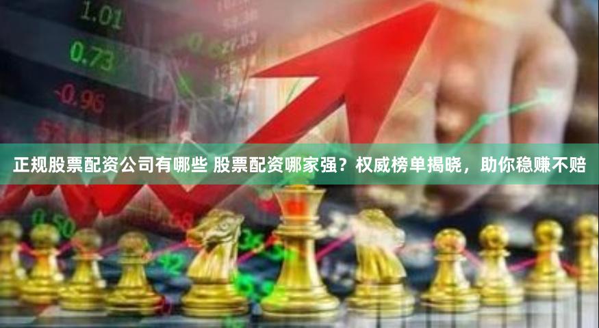 正规股票配资公司有哪些 股票配资哪家强？权威榜单揭晓，助你稳赚不赔