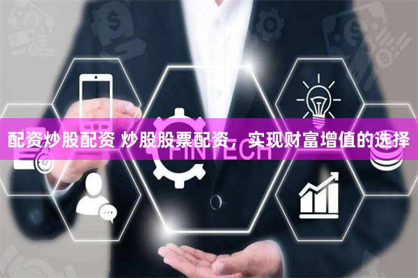配资炒股配资 炒股股票配资，实现财富增值的选择