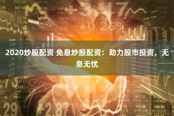2020炒股配资 免息炒股配资：助力股市投资，无息无忧