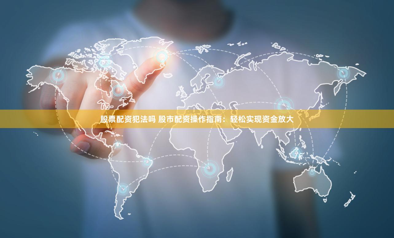 股票配资犯法吗 股市配资操作指南：轻松实现资金放大