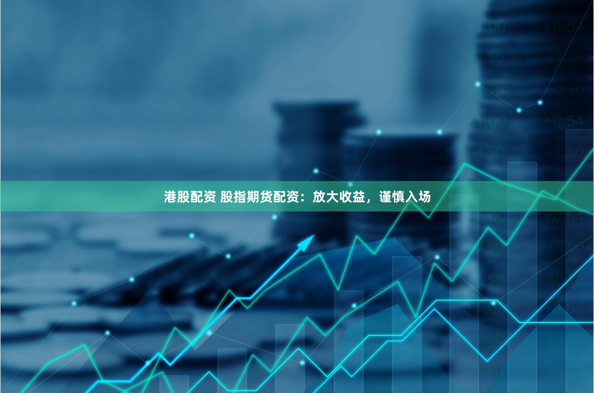 港股配资 股指期货配资：放大收益，谨慎入场