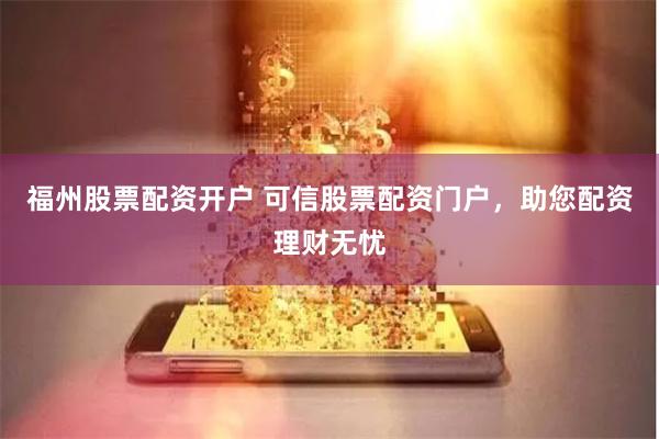 福州股票配资开户 可信股票配资门户，助您配资理财无忧