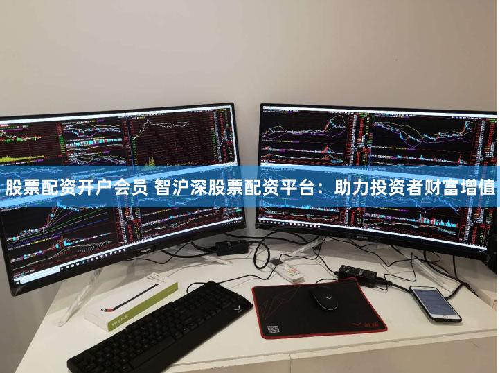 股票配资开户会员 智沪深股票配资平台：助力投资者财富增值