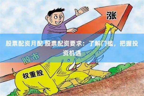 股票配资月配 股票配资要求：了解门槛，把握投资机遇