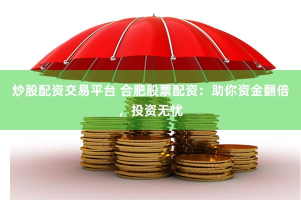 炒股配资交易平台 合肥股票配资：助你资金翻倍，投资无忧