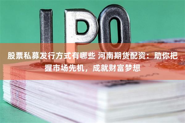 股票私募发行方式有哪些 河南期货配资：助你把握市场先机，成就财富梦想