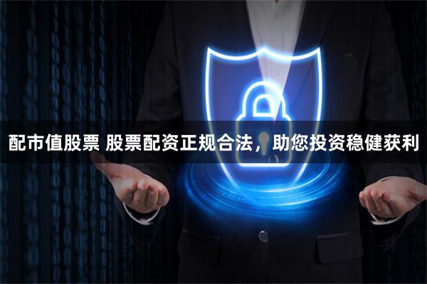 配市值股票 股票配资正规合法，助您投资稳健获利