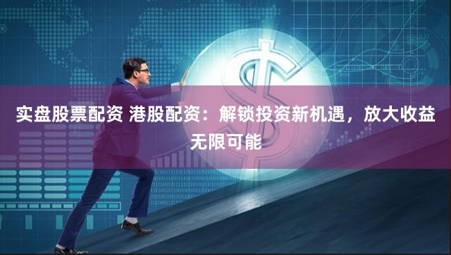 实盘股票配资 港股配资：解锁投资新机遇，放大收益无限可能