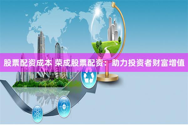股票配资成本 荣成股票配资：助力投资者财富增值