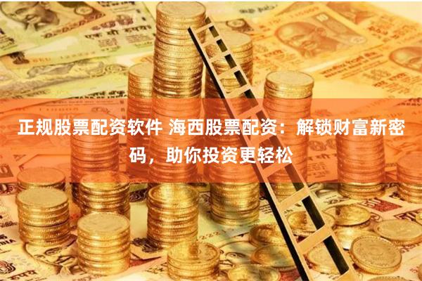 正规股票配资软件 海西股票配资：解锁财富新密码，助你投资更轻松