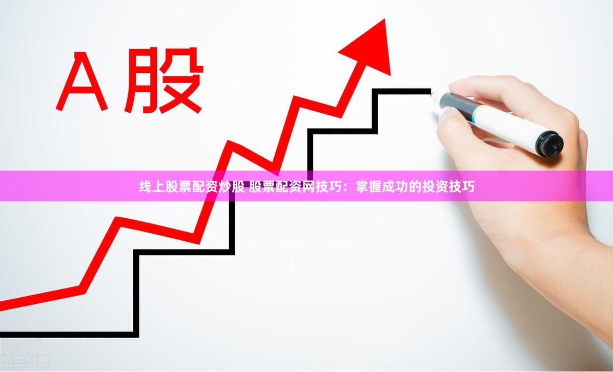 线上股票配资炒股 股票配资网技巧：掌握成功的投资技巧