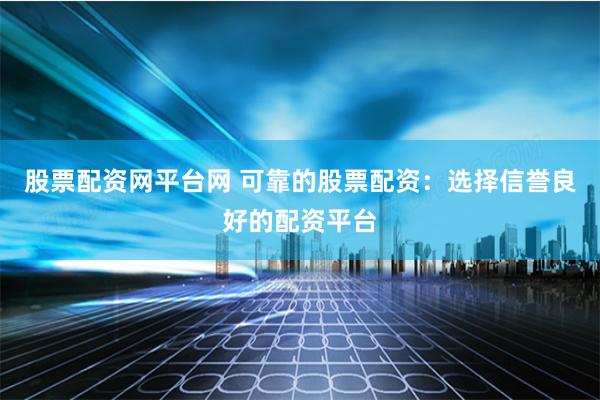股票配资网平台网 可靠的股票配资：选择信誉良好的配资平台