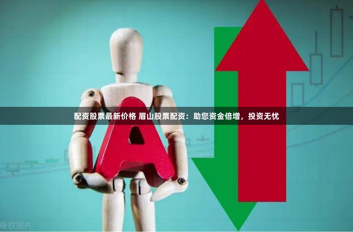 配资股票最新价格 眉山股票配资：助您资金倍增，投资无忧