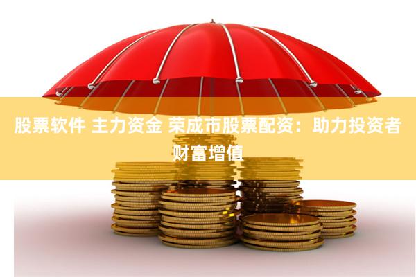 股票软件 主力资金 荣成市股票配资：助力投资者财富增值