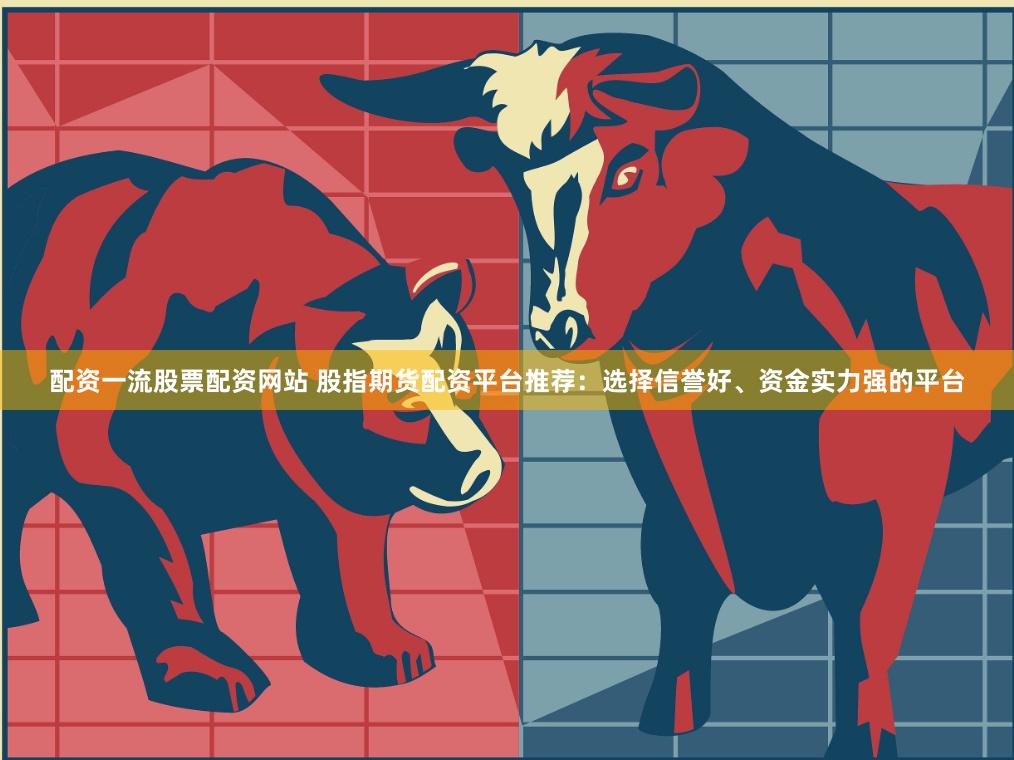 配资一流股票配资网站 股指期货配资平台推荐：选择信誉好、资金实力强的平台