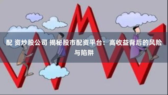 配 资炒股公司 揭秘股市配资平台：高收益背后的风险与陷阱