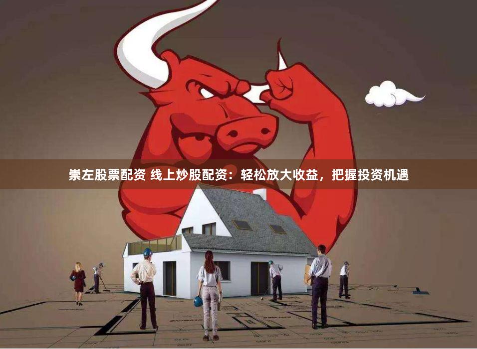 崇左股票配资 线上炒股配资：轻松放大收益，把握投资机遇
