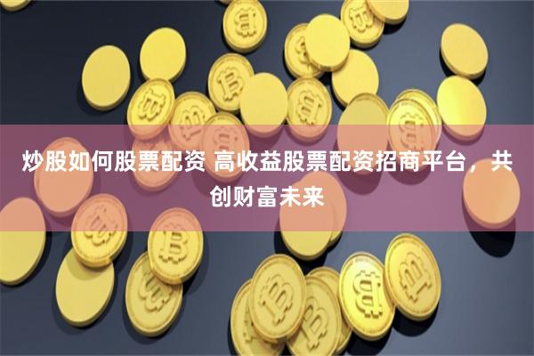 炒股如何股票配资 高收益股票配资招商平台，共创财富未来